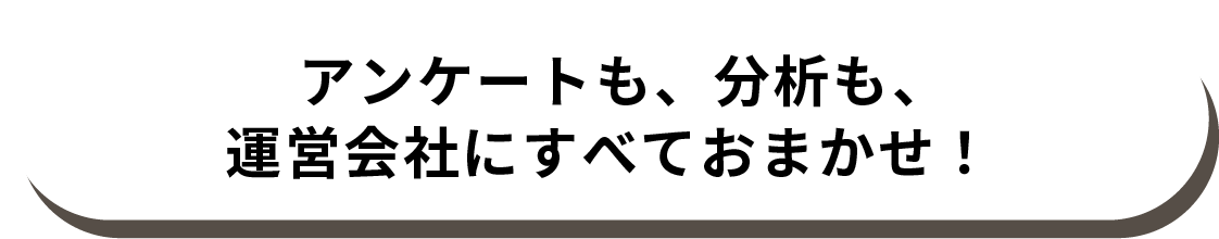 アンケートも、分析も、運営会社にすべておまかせ！