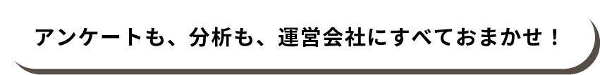 アンケートも、分析も、運営会社にすべておまかせ！